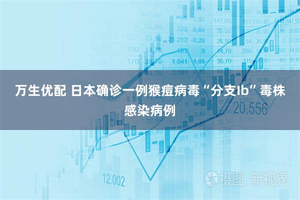 万生优配 日本确诊一例猴痘病毒“分支Ib”毒株感染病例