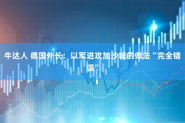 牛达人 德国外长：以军进攻加沙城的做法“完全错误”