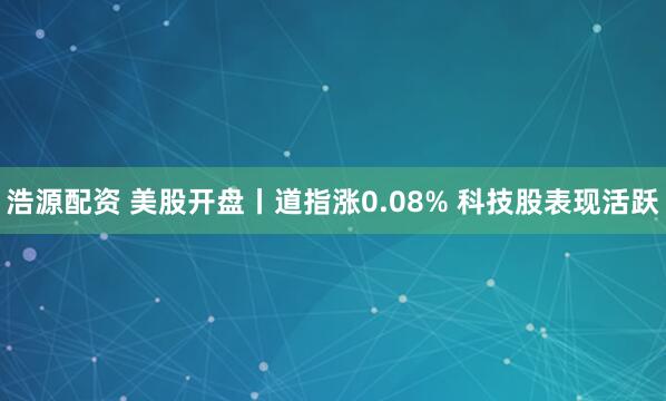 浩源配资 美股开盘丨道指涨0.08% 科技股表现活跃