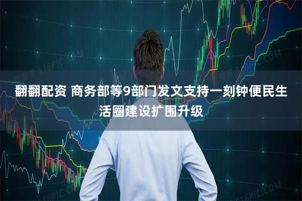翻翻配资 商务部等9部门发文支持一刻钟便民生活圈建设扩围升级
