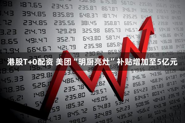 港股T+0配资 美团“明厨亮灶”补贴增加至5亿元