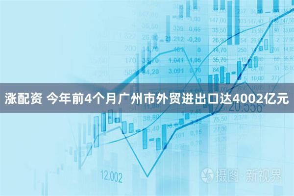 涨配资 今年前4个月广州市外贸进出口达4002亿元