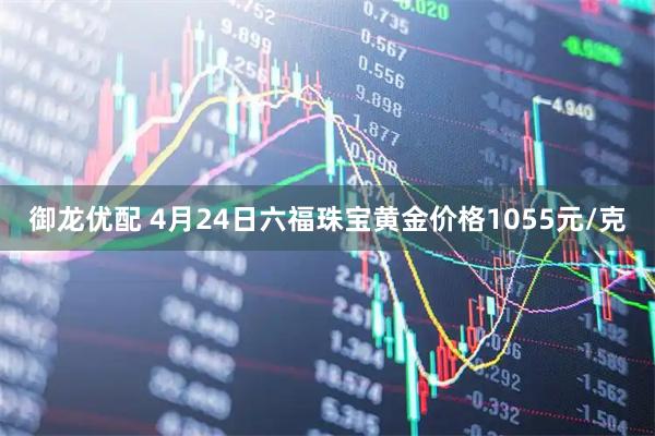 御龙优配 4月24日六福珠宝黄金价格1055元/克