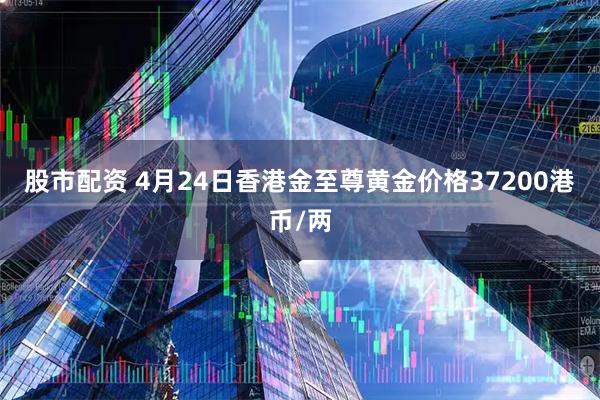 股市配资 4月24日香港金至尊黄金价格37200港币/两