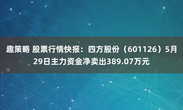 趣策略 股票行情快报：四方股份（601126）5月29日主力资金净卖出389.07万元