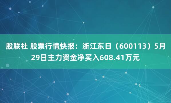 股联社 股票行情快报：浙江东日（600113）5月29日主力资金净买入608.41万元