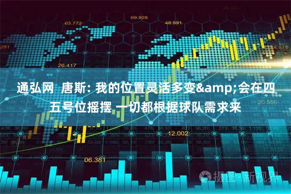 通弘网  唐斯: 我的位置灵活多变&会在四五号位摇摆 一切都根据球队需求来