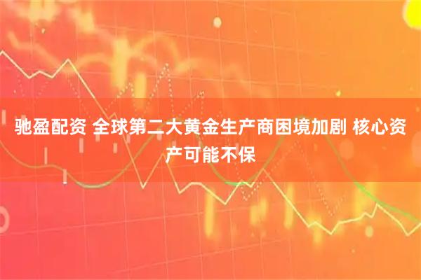 驰盈配资 全球第二大黄金生产商困境加剧 核心资产可能不保