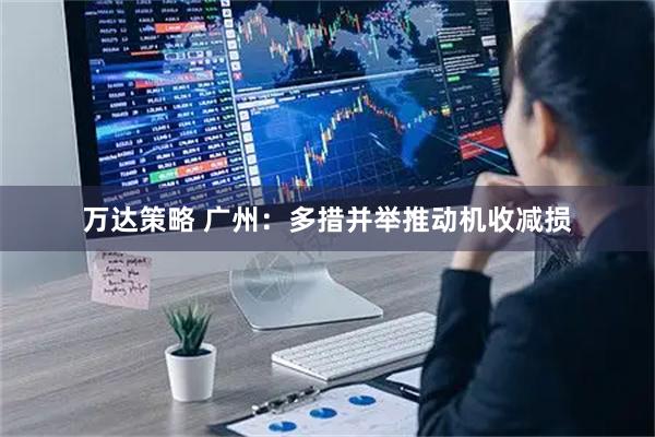 万达策略 广州：多措并举推动机收减损