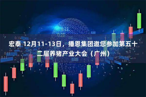 宏泰 12月11-13日，播恩集团邀您参加第五十二届养猪产业大会（广州）