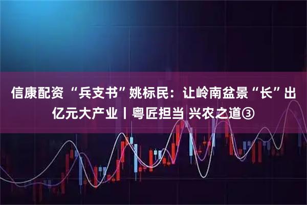 信康配资 “兵支书”姚标民：让岭南盆景“长”出亿元大产业丨粤匠担当 兴农之道③