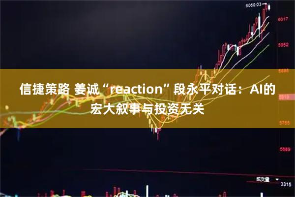 信捷策路 姜诚“reaction”段永平对话：AI的宏大叙事与投资无关