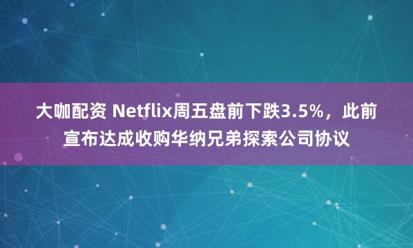 大咖配资 Netflix周五盘前下跌3.5%，此前宣布达成收购华纳兄弟探索公司协议