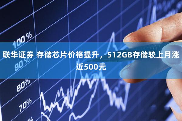 联华证券 存储芯片价格提升，512GB存储较上月涨近500元