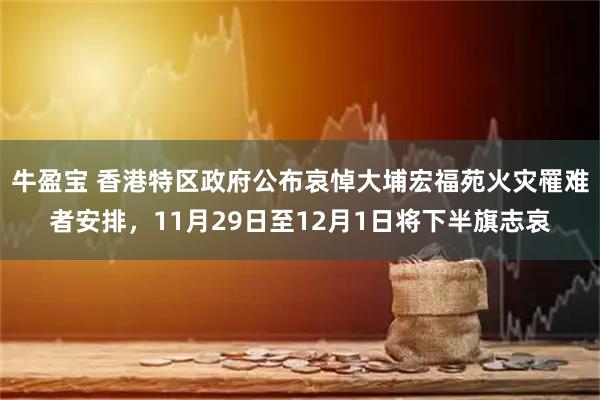 牛盈宝 香港特区政府公布哀悼大埔宏福苑火灾罹难者安排，11月29日至12月1日将下半旗志哀