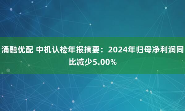涌融优配 中机认检年报摘要：2024年归母净利润同比减少5.00%