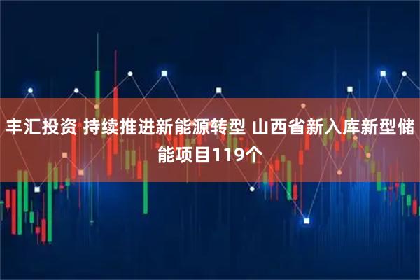 丰汇投资 持续推进新能源转型 山西省新入库新型储能项目119个