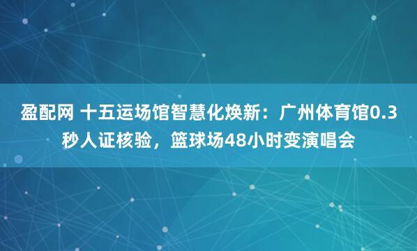 盈配网 十五运场馆智慧化焕新：广州体育馆0.3秒人证核验，篮球场48小时变演唱会