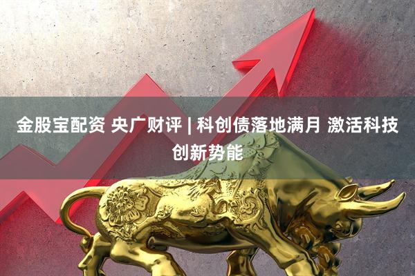 金股宝配资 央广财评 | 科创债落地满月 激活科技创新势能