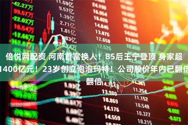 倍悦网配资 河南首富换人！85后王宁登顶 身家超1400亿元！23岁创立泡泡玛特！公司股价年内已翻倍