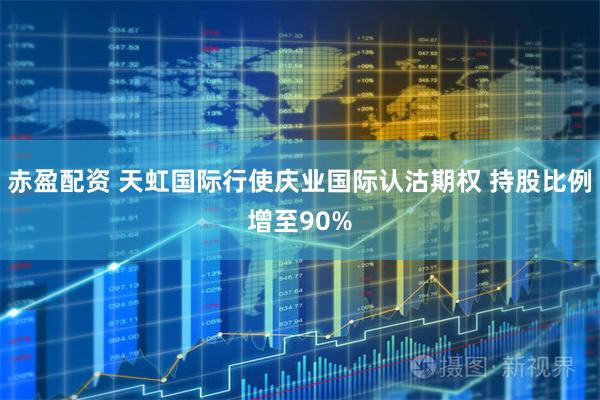 赤盈配资 天虹国际行使庆业国际认沽期权 持股比例增至90%
