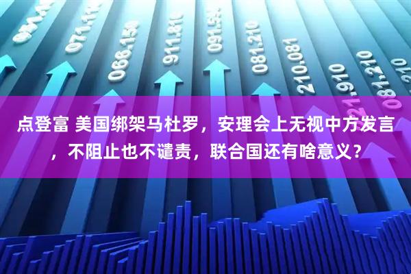 点登富 美国绑架马杜罗，安理会上无视中方发言，不阻止也不谴责，联合国还有啥意义？