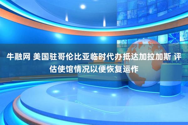 牛融网 美国驻哥伦比亚临时代办抵达加拉加斯 评估使馆情况以便恢复运作