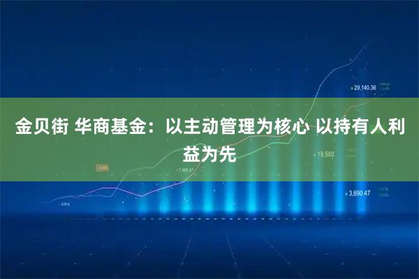 金贝街 华商基金：以主动管理为核心 以持有人利益为先