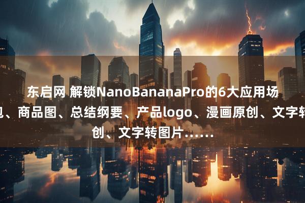 东启网 解锁NanoBananaPro的6大应用场景：表情包、商品图、总结纲要、产品logo、漫画原创、文字转图片……