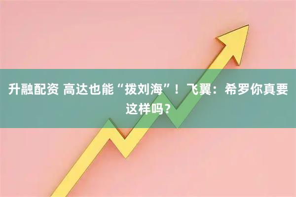 升融配资 高达也能“拨刘海”！飞翼：希罗你真要这样吗？
