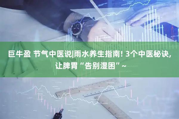 巨牛盈 节气中医说|雨水养生指南! 3个中医秘诀, 让脾胃“告别湿困”~