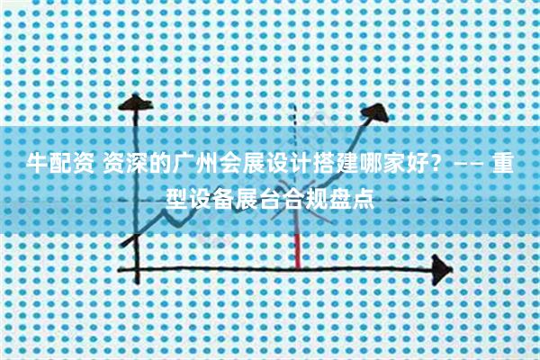 牛配资 资深的广州会展设计搭建哪家好？—— 重型设备展台合规盘点