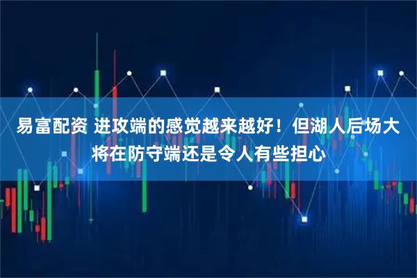 易富配资 进攻端的感觉越来越好！但湖人后场大将在防守端还是令人有些担心