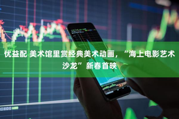 优益配 美术馆里赏经典美术动画，“海上电影艺术沙龙” 新春首映