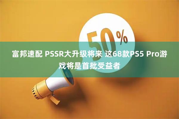 富邦速配 PSSR大升级将来 这68款PS5 Pro游戏将是首批受益者