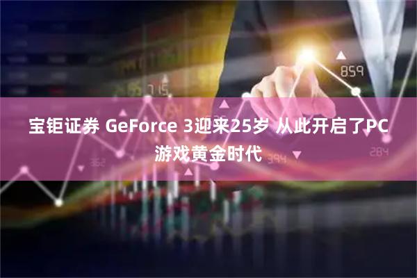 宝钜证券 GeForce 3迎来25岁 从此开启了PC游戏黄金时代