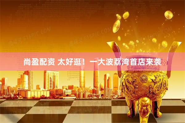 尚盈配资 太好逛!一大波荔湾首店来袭