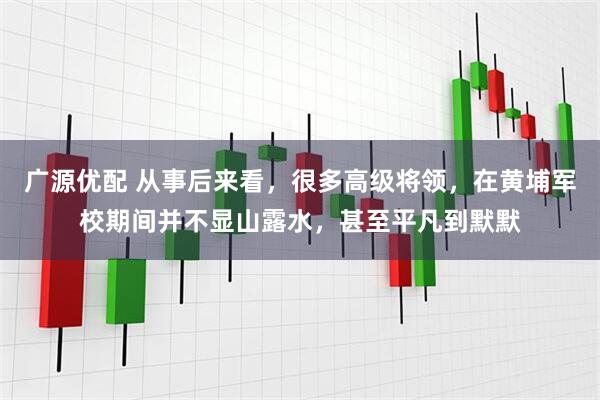 广源优配 从事后来看，很多高级将领，在黄埔军校期间并不显山露水，甚至平凡到默默