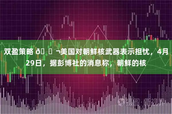 双盈策略 🌬美国对朝鲜核武器表示担忧，4月29日，据彭博社的消息称，朝鲜的核